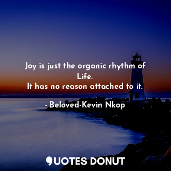  Joy is just the organic rhythm of Life.
It has no reason attached to it.... - Beloved-Kevin Nkop - Quotes Donut