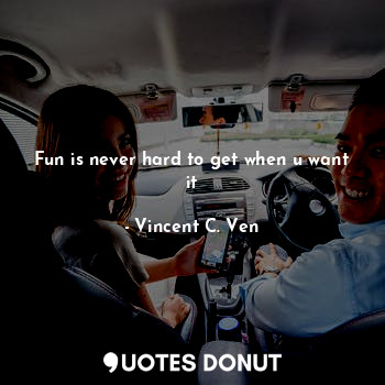  Fun is never hard to get when u want it... - Vincent C. Ven - Quotes Donut