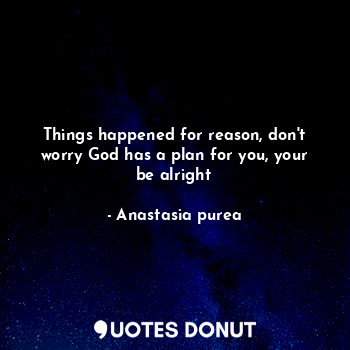 Things happened for reason, don't worry God has a plan for you, your be alright