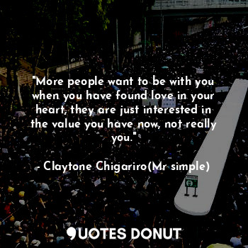  "More people want to be with you when you have found love in your heart, they ar... - Claytone Chigariro(Mr simple) - Quotes Donut