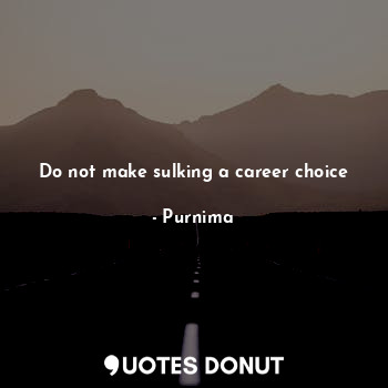 Do not make sulking a career choice