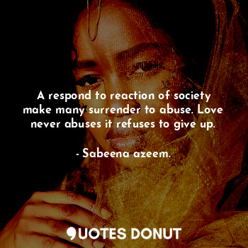  A respond to reaction of society make many surrender to abuse. Love never abuses... - Sabeena azeem. - Quotes Donut