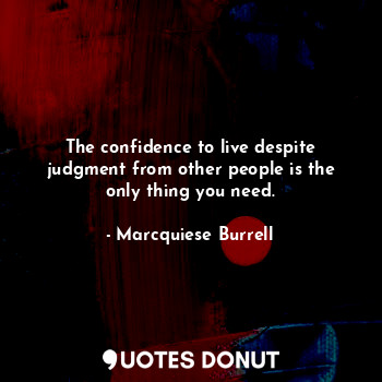 The confidence to live despite judgment from other people is the only thing you need.
