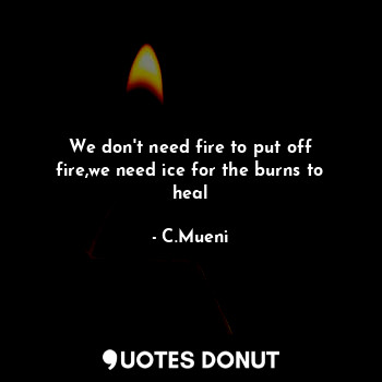  We don't need fire to put off fire,we need ice for the burns to heal... - C.Mueni - Quotes Donut