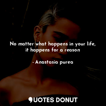  No matter what happens in your life, it happens for a reason... - Anastasia purea - Quotes Donut