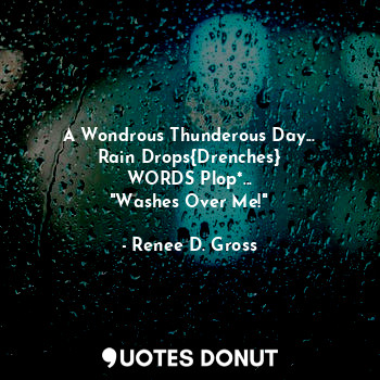 A Wondrous Thunderous Day...
Rain Drops{Drenches}
WORDS Plop*...
"Washes Over Me!"