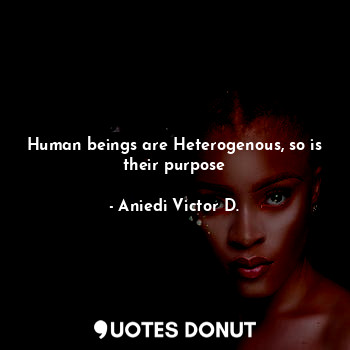 Human beings are Heterogenous, so is their purpose... - Aniedi Victor D. - Quotes Donut