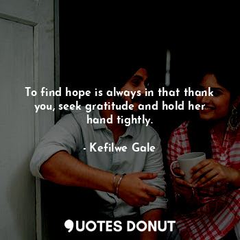  To find hope is always in that thank you, seek gratitude and hold her hand tight... - Kefilwe Gale - Quotes Donut