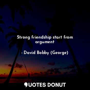  Strong friendship start from argument... - David Bobby (George) - Quotes Donut