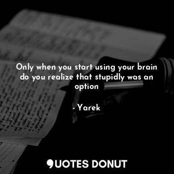  Only when you start using your brain do you realize that stupidly was an option... - Yarek - Quotes Donut