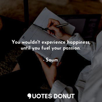  You wouldn't experience happiness, until you fuel your passion.... - Soum - Quotes Donut