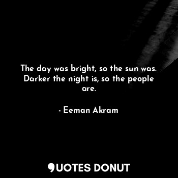  The day was bright, so the sun was. Darker the night is, so the people are.... - Eeman Akram - Quotes Donut