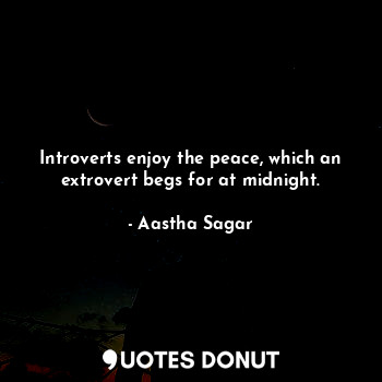 Introverts enjoy the peace, which an extrovert begs for at midnight.