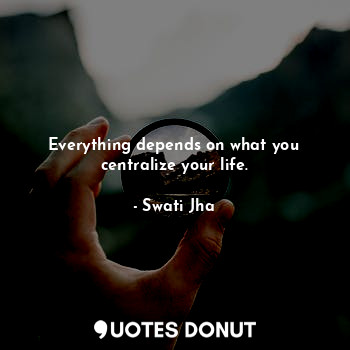 Everything depends on what you centralize your life.