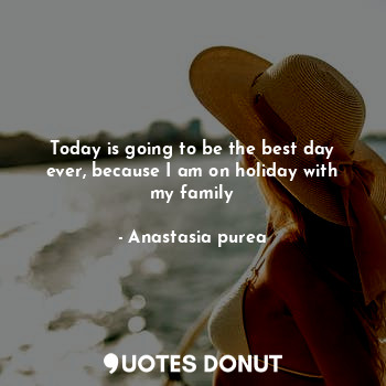 Today is going to be the best day ever, because I am on holiday with my family