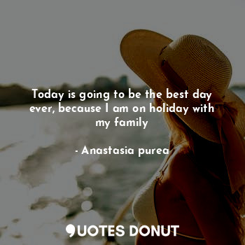  Today is going to be the best day ever, because I am on holiday with my family... - Anastasia purea - Quotes Donut