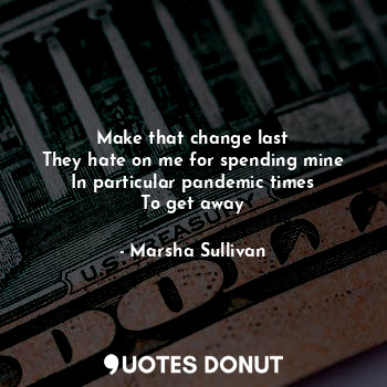  Make that change last
They hate on me for spending mine
In particular pandemic t... - Marsha Sullivan - Quotes Donut