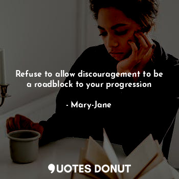 Refuse to allow discouragement to be a roadblock to your progression