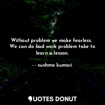  Without problem we make fearless. 
We can do bad work problem take to learn a le... - - sushma kumari - Quotes Donut