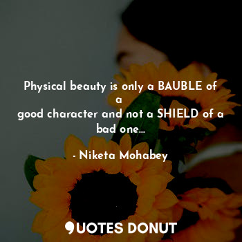 Physical beauty is only a BAUBLE of a 
good character and not a SHIELD of a bad one...
