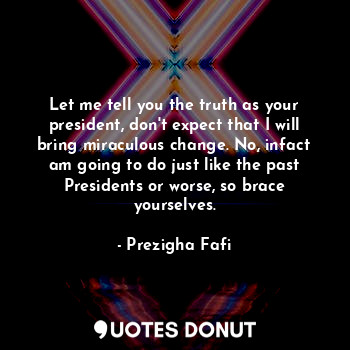  Let me tell you the truth as your president, don't expect that I will bring mira... - Prezigha Fafi - Quotes Donut