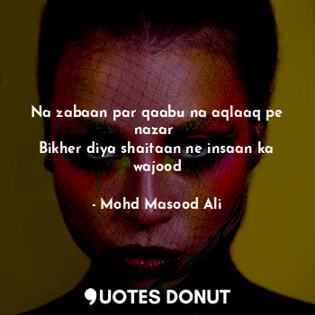  Na zabaan par qaabu na aqlaaq pe nazar 
Bikher diya shaitaan ne insaan ka wajood... - Mohd Masood Ali - Quotes Donut