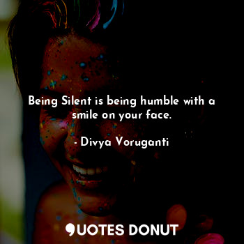 Being Silent is being humble with a smile on your face.