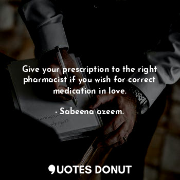 Give your prescription to the right pharmacist if you wish for correct medication in love.