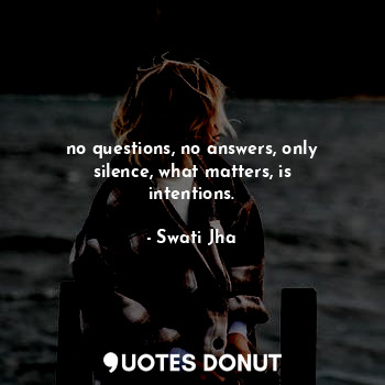  no questions, no answers, only silence, what matters, is intentions.... - Swati Jha - Quotes Donut