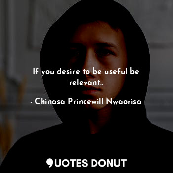  If you desire to be useful be relevant..... - Chinasa Princewill Nwaorisa - Quotes Donut