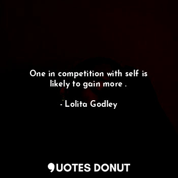 One in competition with self is likely to gain more .