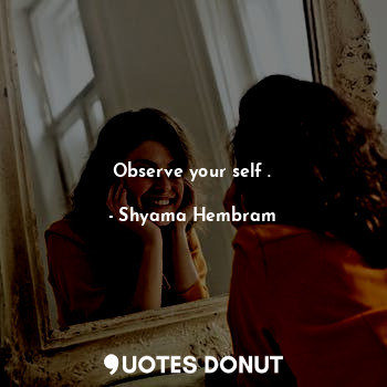 Observe your self .