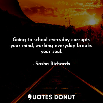  Going to school everyday corrupts your mind, working everyday breaks your soul.... - Sasha Richards - Quotes Donut