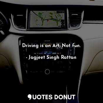  Driving is an Art, Not fun.... - Jagjeet Singh Rattan - Quotes Donut