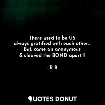  There used to be US
always gratified with each other...
But, came an anonymous
&... - R B - Quotes Donut