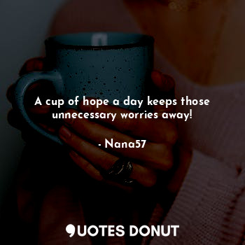 A cup of hope a day keeps those unnecessary worries away!