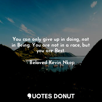 You can only give up in doing, not in Being. You are not in a race, but you are Rest.