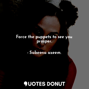  Force the puppets to see you prosper.... - Sabeena azeem. - Quotes Donut