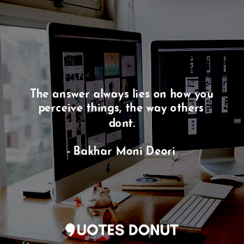  The answer always lies on how you perceive things, the way others dont.... - Bakhar Moni Deori - Quotes Donut