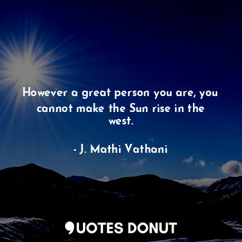  However a great person you are, you cannot make the Sun rise in the west.... - J. Mathi Vathani - Quotes Donut