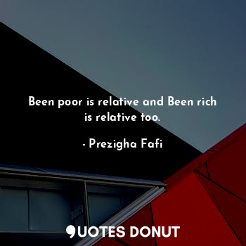 Been poor is relative and Been rich is relative too.