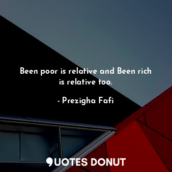  Been poor is relative and Been rich is relative too.... - Prezigha Fafi - Quotes Donut