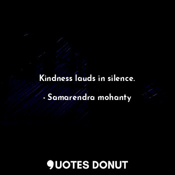Kindness lauds in silence.