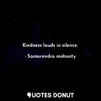  Kindness lauds in silence.... - Samarendra mohanty - Quotes Donut