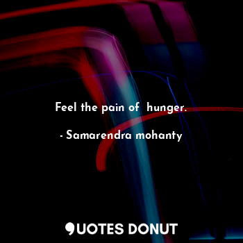 Feel the pain of  hunger.