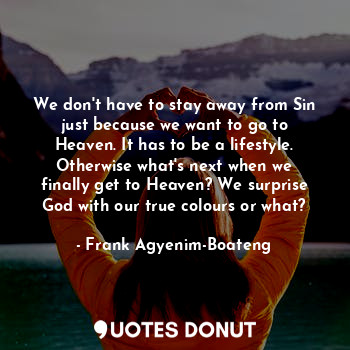 We don't have to stay away from Sin just because we want to go to Heaven. It has to be a lifestyle. Otherwise what's next when we finally get to Heaven? We surprise God with our true colours or what?