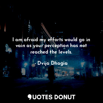  I am afraid my efforts would go in vain as your perception has not reached the l... - Dvija Dhagia - Quotes Donut