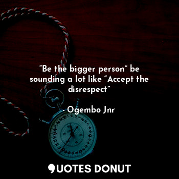 “Be the bigger person” be sounding a lot like “Accept the disrespect”
