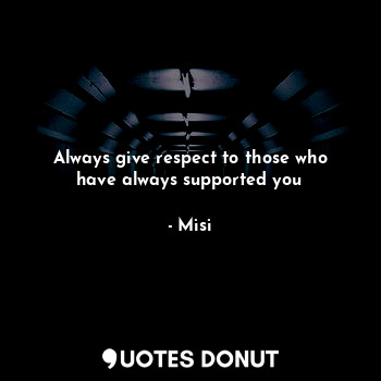Always give respect to those who have always supported you