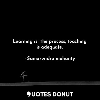  Learning is  the process, teaching is adequate.... - Samarendra mohanty - Quotes Donut